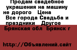 Продам свадебное украшения на машину не дорого › Цена ­ 3 000 - Все города Свадьба и праздники » Другое   . Брянская обл.,Брянск г.